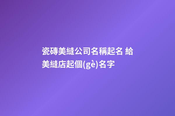 瓷磚美縫公司名稱起名 給美縫店起個(gè)名字-第1張-公司起名-玄機(jī)派